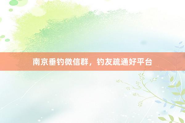 南京垂钓微信群，钓友疏通好平台