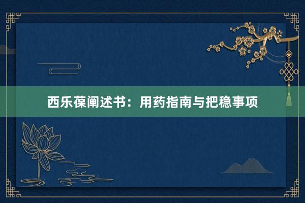 西乐葆阐述书：用药指南与把稳事项